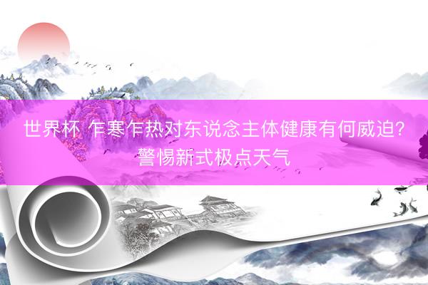 世界杯 乍寒乍热对东说念主体健康有何威迫？警惕新式极点天气