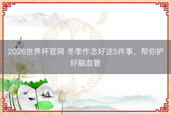 2026世界杯官网 冬季作念好这5件事，帮你护好脑血管