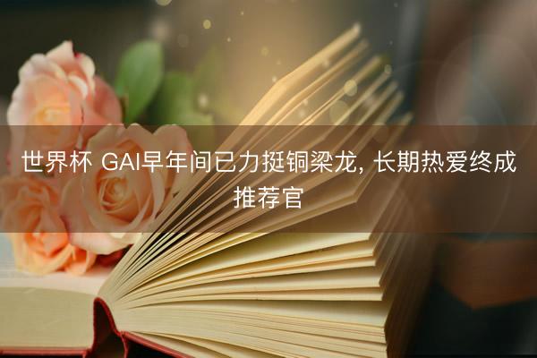 世界杯 GAI早年间已力挺铜梁龙， 长期热爱终成推荐官