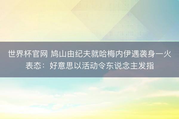 世界杯官网 鸠山由纪夫就哈梅内伊遇袭身一火表态：好意思以活动令东说念主发指