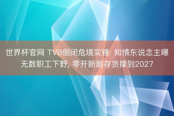 世界杯官网 TVB倒闭危境实锤: 知情东说念主曝无数职工下野, 零开新剧存货撑到2027