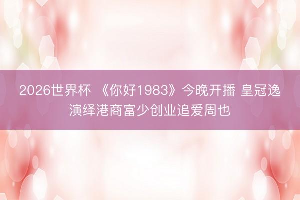 2026世界杯 《你好1983》今晚开播 皇冠逸演绎港商富少创业追爱周也