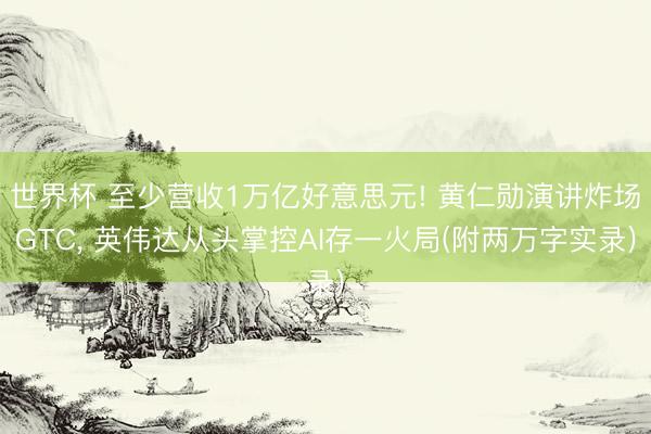 世界杯 至少营收1万亿好意思元! 黄仁勋演讲炸场GTC, 英伟达从头掌控AI存一火局(附两万字实录)