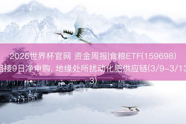 2026世界杯官网 资金周报|食粮ETF(159698)相接9日净申购, 地缘处所扰动化肥供应链(3/9-3/13)