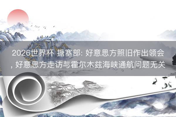 2026世界杯 搪塞部: 好意思方照旧作出领会, 好意思方走访与霍尔木兹海峡通航问题无关