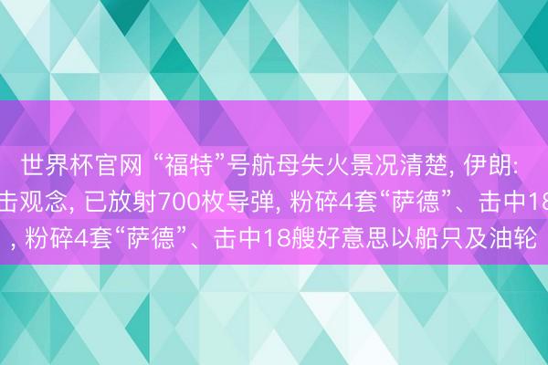 世界杯官网 “福特”号航母失火景况清楚, 伊朗: 将“福特”号后勤列为打击观念, 已放射700枚导弹, 粉碎4套“萨德”、击中18艘好意思以船只及油轮