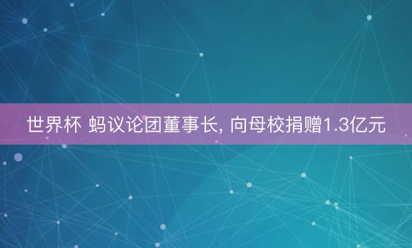 世界杯 蚂议论团董事长, 向母校捐赠1.3亿元
