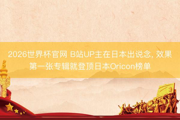 2026世界杯官网 B站UP主在日本出说念, 效果第一张专辑就登顶日本Oricon榜单