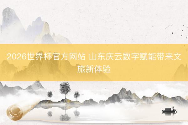 2026世界杯官方网站 山东庆云数字赋能带来文旅新体验