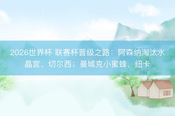 2026世界杯 联赛杯晋级之路：阿森纳淘汰水晶宫、切尔西；曼城克小蜜蜂、纽卡