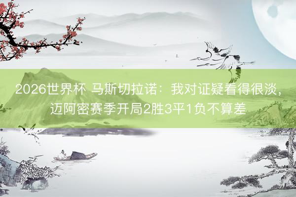 2026世界杯 马斯切拉诺：我对证疑看得很淡，迈阿密赛季开局2胜3平1负不算差