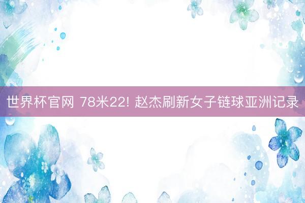 世界杯官网 78米22! 赵杰刷新女子链球亚洲记录