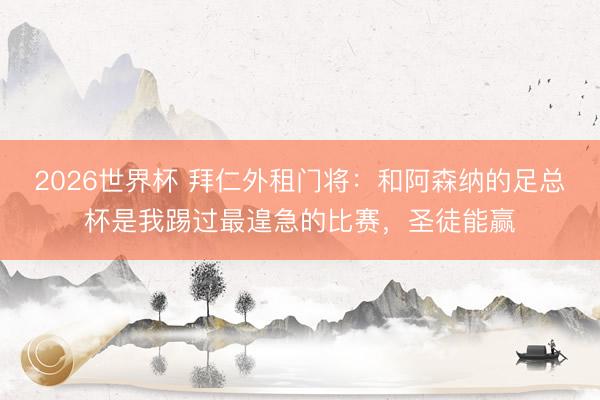 2026世界杯 拜仁外租门将：和阿森纳的足总杯是我踢过最遑急的比赛，圣徒能赢