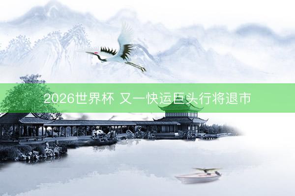 2026世界杯 又一快运巨头行将退市