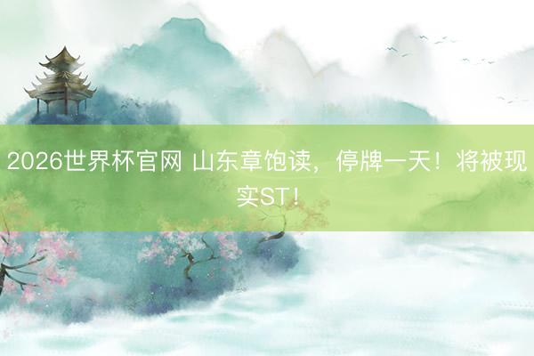 2026世界杯官网 山东章饱读，停牌一天！将被现实ST！