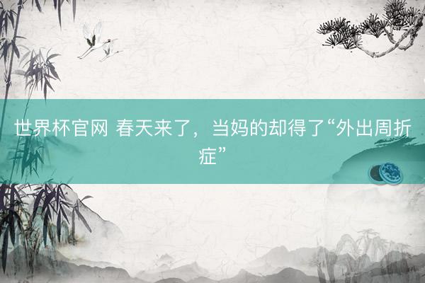 世界杯官网 春天来了，当妈的却得了“外出周折症”