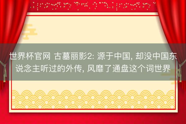 世界杯官网 古墓丽影2: 源于中国, 却没中国东说念主听过的外传, 风靡了通盘这个词世界