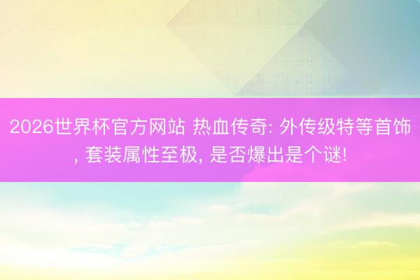 2026世界杯官方网站 热血传奇: 外传级特等首饰, 套装属性至极, 是否爆出是个谜!