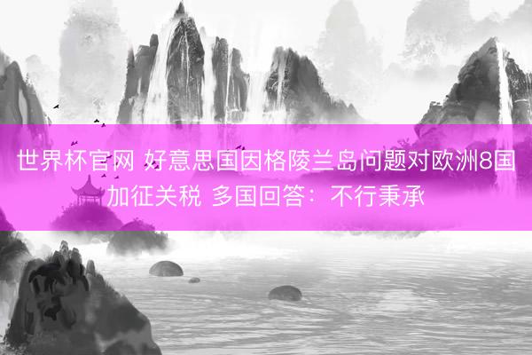 世界杯官网 好意思国因格陵兰岛问题对欧洲8国加征关税 多国回答：不行秉承