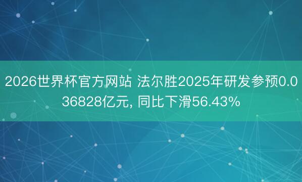 2026世界杯官方网站 法尔胜2025年研发参预0.036828亿元, 同比下滑56.43%