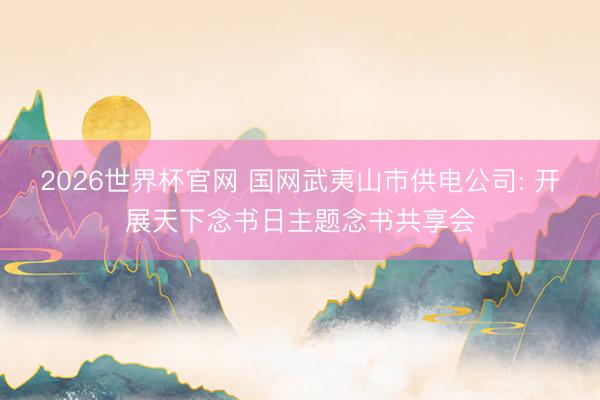 2026世界杯官网 国网武夷山市供电公司: 开展天下念书日主题念书共享会