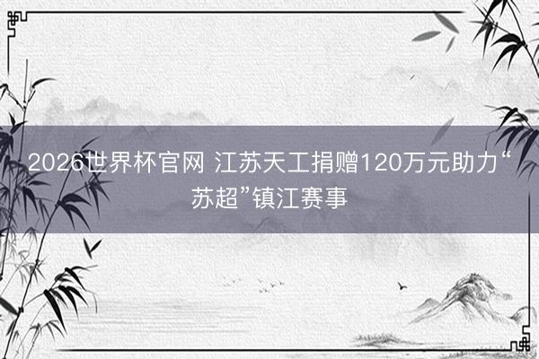 2026世界杯官网 江苏天工捐赠120万元助力“苏超”镇江赛事
