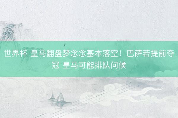 世界杯 皇马翻盘梦念念基本落空！巴萨若提前夺冠 皇马可能排队问候