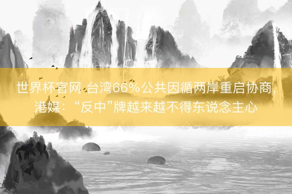 世界杯官网 台湾66%公共因循两岸重启协商，港媒：“反中”牌越来越不得东说念主心