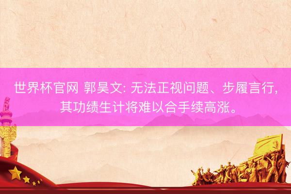世界杯官网 郭昊文: 无法正视问题、步履言行, 其功绩生计将难以合手续高涨。