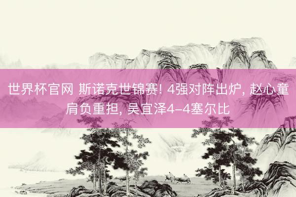 世界杯官网 斯诺克世锦赛! 4强对阵出炉, 赵心童肩负重担, 吴宜泽4-4塞尔比