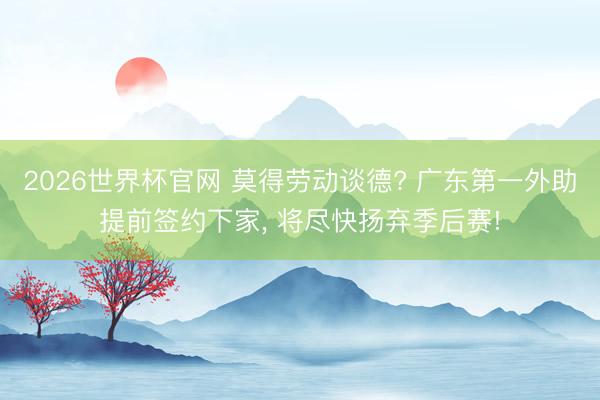 2026世界杯官网 莫得劳动谈德? 广东第一外助提前签约下家, 将尽快扬弃季后赛!