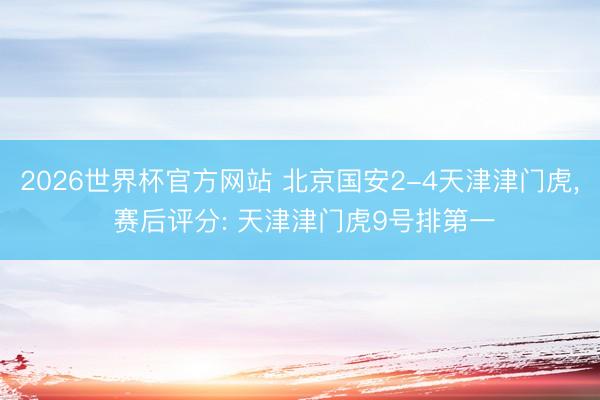 2026世界杯官方网站 北京国安2-4天津津门虎, 赛后评分: 天津津门虎9号排第一