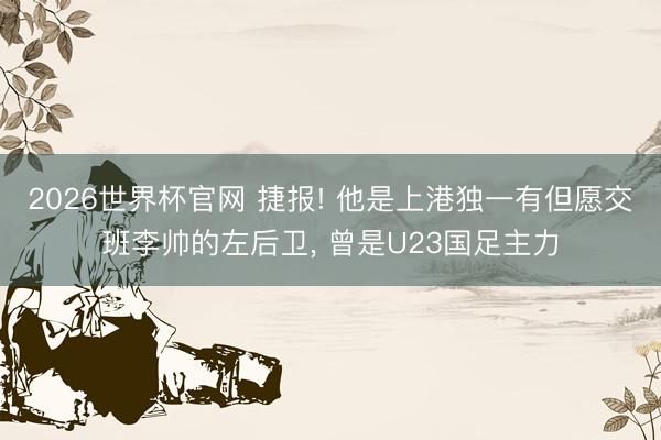 2026世界杯官网 捷报! 他是上港独一有但愿交班李帅的左后卫, 曾是U23国足主力