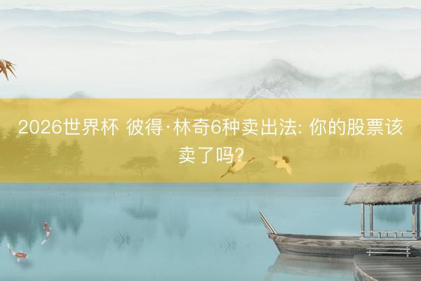2026世界杯 彼得·林奇6种卖出法: 你的股票该卖了吗?