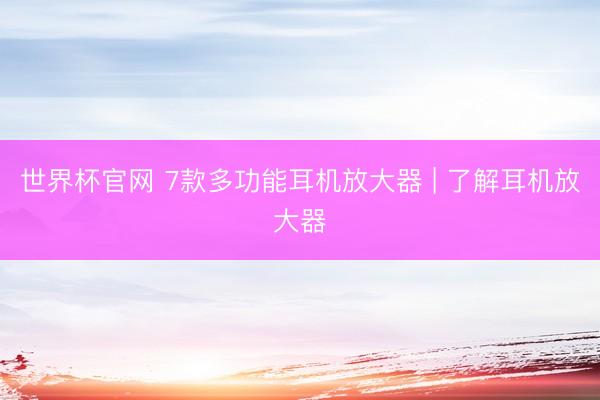 世界杯官网 7款多功能耳机放大器 | 了解耳机放大器
