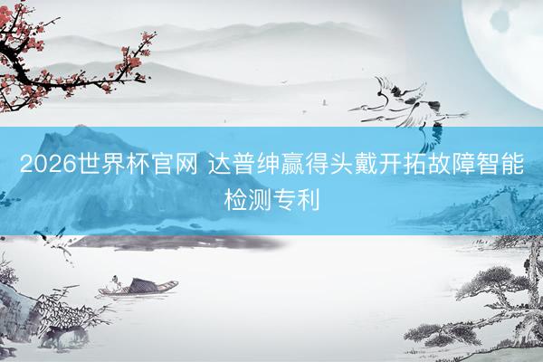 2026世界杯官网 达普绅赢得头戴开拓故障智能检测专利