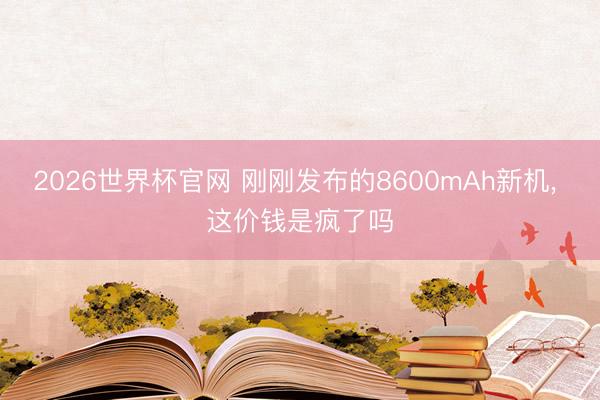 2026世界杯官网 刚刚发布的8600mAh新机, 这价钱是疯了吗