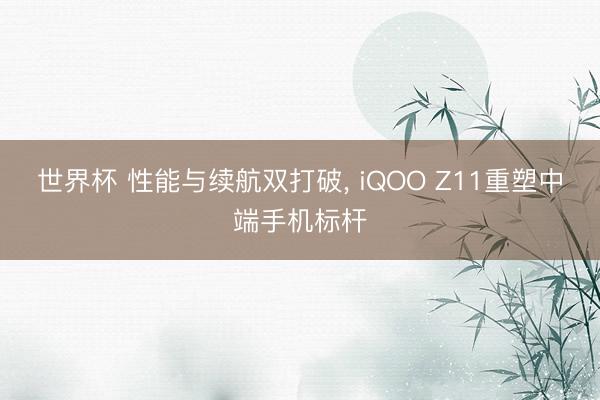 世界杯 性能与续航双打破, iQOO Z11重塑中端手机标杆