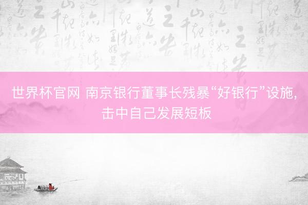 世界杯官网 南京银行董事长残暴“好银行”设施, 击中自己发展短板