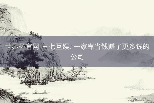 世界杯官网 三七互娱: 一家靠省钱赚了更多钱的公司