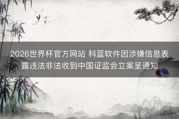 2026世界杯官方网站 科蓝软件因涉嫌信息表露违法非法收到中国证监会立案呈通知