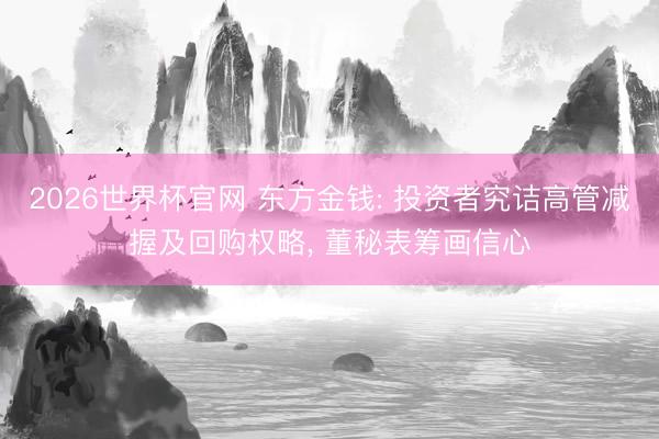 2026世界杯官网 东方金钱: 投资者究诘高管减握及回购权略, 董秘表筹画信心