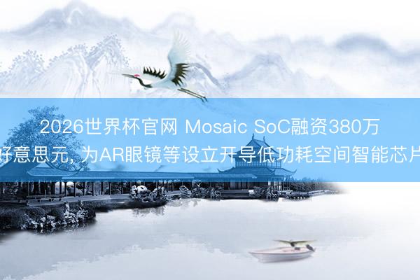 2026世界杯官网 Mosaic SoC融资380万好意思元, 为AR眼镜等设立开导低功耗空间智能芯片