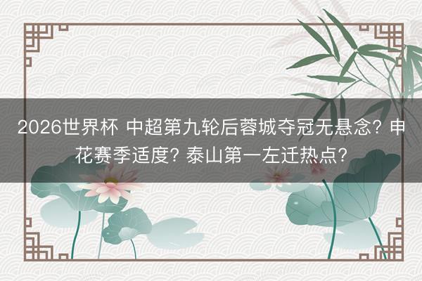 2026世界杯 中超第九轮后蓉城夺冠无悬念? 申花赛季适度? 泰山第一左迁热点?